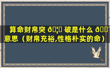 算命财帛突 🦟 破是什么 🐯 意思（财帛充裕,性格朴实的命）